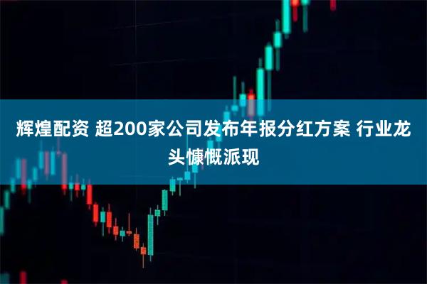 辉煌配资 超200家公司发布年报分红方案 行业龙头慷慨派现