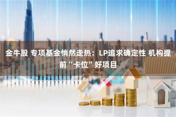 金牛股 专项基金悄然走热：LP追求确定性 机构提前“卡位”好项目