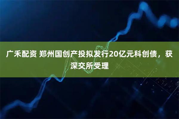 广禾配资 郑州国创产投拟发行20亿元科创债，获深交所受理