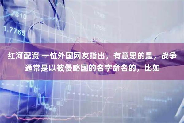 红河配资 一位外国网友指出，有意思的是，战争通常是以被侵略国的名字命名的，比如