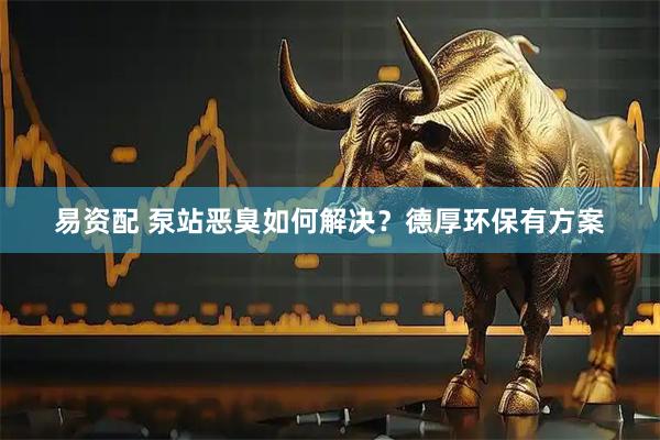 易资配 泵站恶臭如何解决？德厚环保有方案