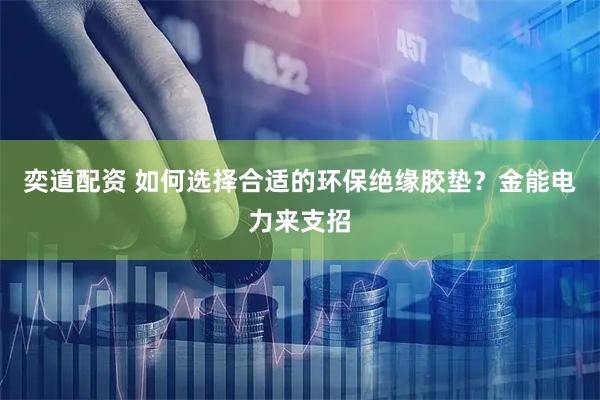 奕道配资 如何选择合适的环保绝缘胶垫？金能电力来支招