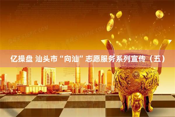 亿操盘 汕头市“向汕”志愿服务系列宣传（五）