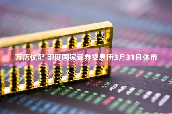 万店优配 印度国家证券交易所3月31日休市