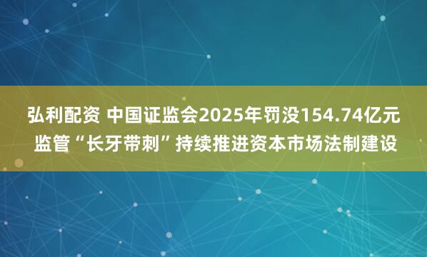 弘利配资 中国证监会2025年罚没154.74亿元 监管“长牙带刺”持续推进资本市场法制建设