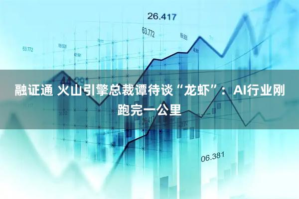 融证通 火山引擎总裁谭待谈“龙虾”：AI行业刚跑完一公里