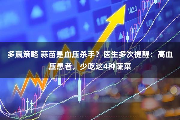 多赢策略 蒜苗是血压杀手？医生多次提醒：高血压患者，少吃这4种蔬菜