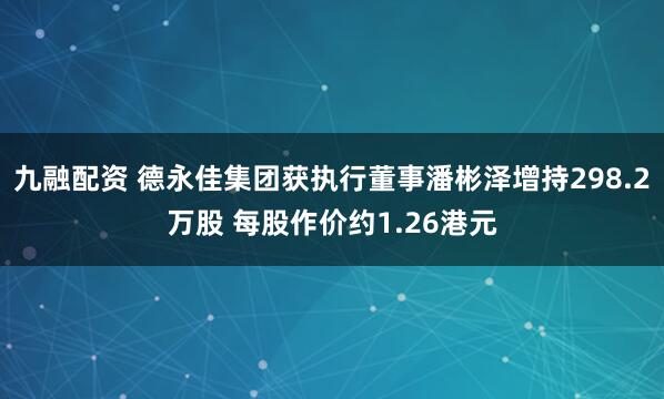 九融配资 德永佳集团获执行董事潘彬泽增持298.2万股 每股作价约1.26港元