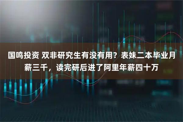 国鸣投资 双非研究生有没有用？表妹二本毕业月薪三千，读完研后进了阿里年薪四十万