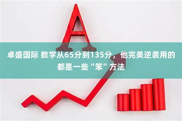 卓盛国际 数学从65分到135分，他完美逆袭用的都是一些“笨”方法