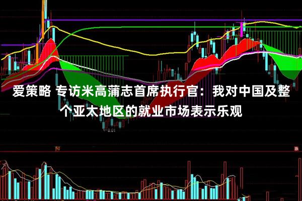爱策略 专访米高蒲志首席执行官:我对中国及整个亚太地区的就业市场表示乐观