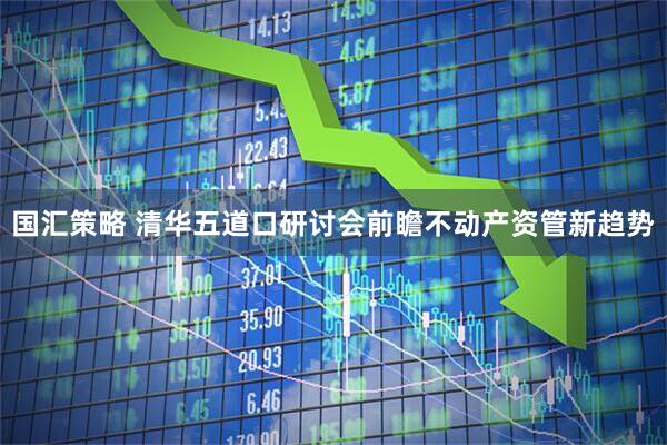 国汇策略 清华五道口研讨会前瞻不动产资管新趋势