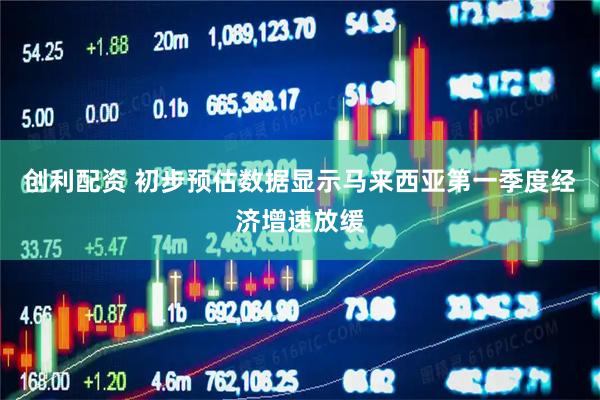 创利配资 初步预估数据显示马来西亚第一季度经济增速放缓