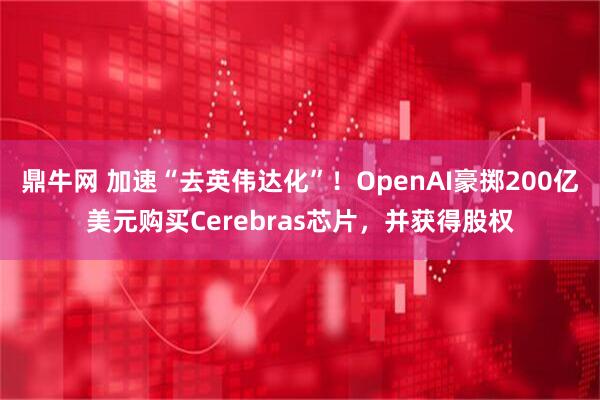 鼎牛网 加速“去英伟达化”!OpenAI豪掷200亿美元购买Cerebras芯片,并获得股权
