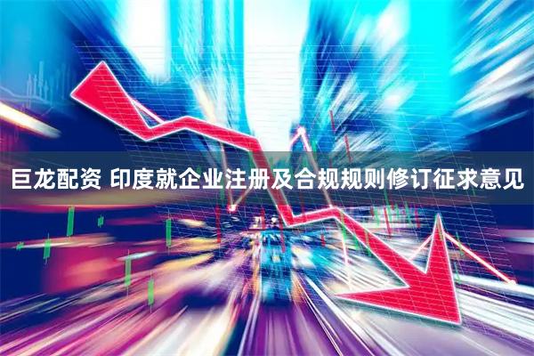 巨龙配资 印度就企业注册及合规规则修订征求意见