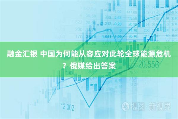 融金汇银 中国为何能从容应对此轮全球能源危机？俄媒给出答案