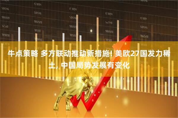 牛点策略 多方联动推动新措施! 美欧27国发力稀土, 中国局势发展有变化
