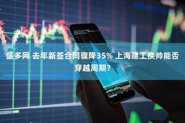 盛多网 去年新签合同骤降35% 上海建工换帅能否穿越周期？