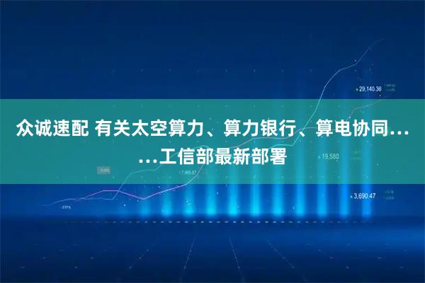 众诚速配 有关太空算力、算力银行、算电协同……工信部最新部署