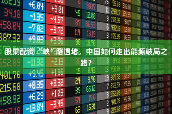 股巢配资 “峡”路遇堵，中国如何走出能源破局之路？