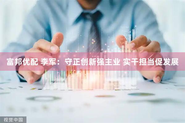 富邦优配 李军:守正创新强主业 实干担当促发展