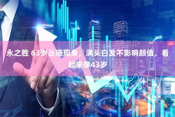 永之胜 63岁丛珊现身，满头白发不影响颜值，看起来像43岁