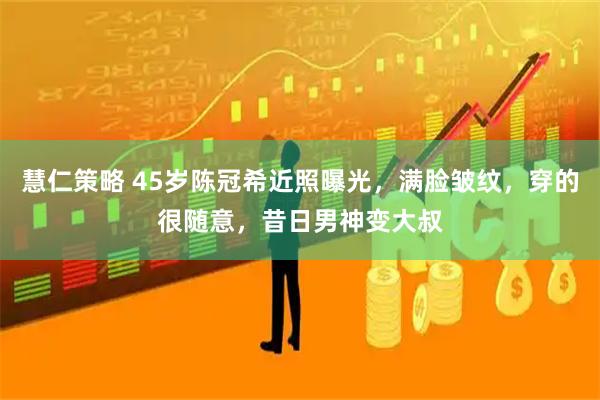 慧仁策略 45岁陈冠希近照曝光，满脸皱纹，穿的很随意，昔日男神变大叔