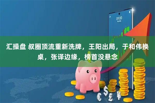 汇操盘 叔圈顶流重新洗牌，王阳出局，于和伟换桌，张译边缘，榜首没悬念