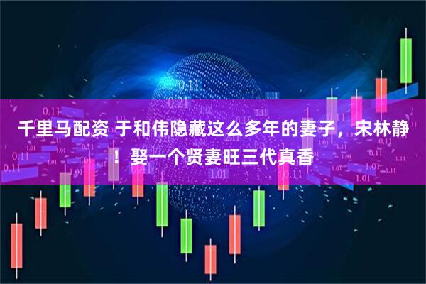千里马配资 于和伟隐藏这么多年的妻子，宋林静！娶一个贤妻旺三代真香