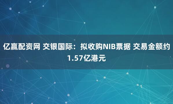 亿赢配资网 交银国际:拟收购NIB票据 交易金额约1.57亿港元
