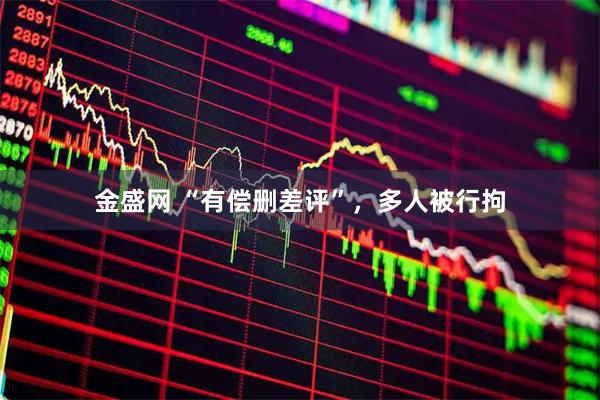 金盛网 “有偿删差评”，多人被行拘