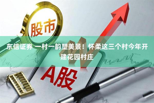 东信证券 一村一韵塑美景!怀柔这三个村今年开建花园村庄