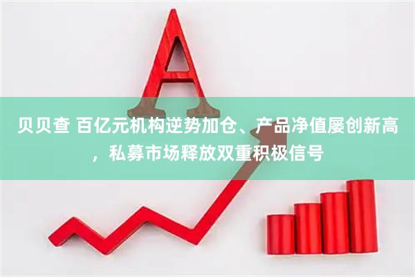 贝贝查 百亿元机构逆势加仓、产品净值屡创新高，私募市场释放双重积极信号