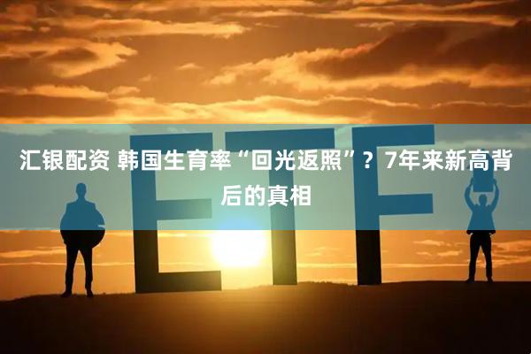 汇银配资 韩国生育率“回光返照”？7年来新高背后的真相