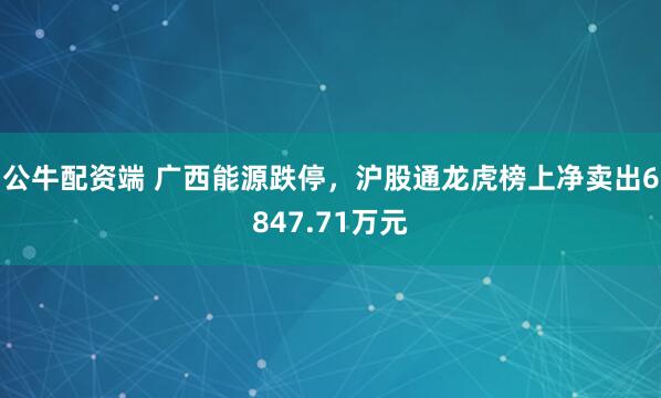 公牛配资端 广西能源跌停,沪股通龙虎榜上净卖出6847.71万元