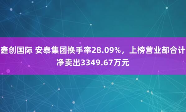 鑫创国际 安泰集团换手率28.09%，上榜营业部合计净卖出3349.67万元