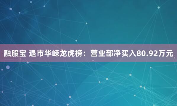 融股宝 退市华嵘龙虎榜：营业部净买入80.92万元
