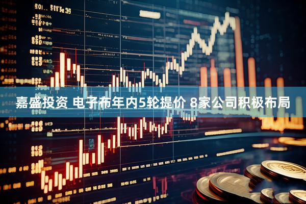 嘉盛投资 电子布年内5轮提价 8家公司积极布局