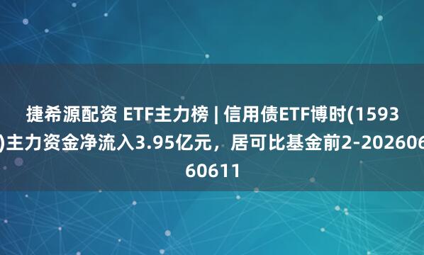 捷希源配资 ETF主力榜 | 信用债ETF博时(159396)主力资金净流入3.95亿元，居可比基金前2-20260611