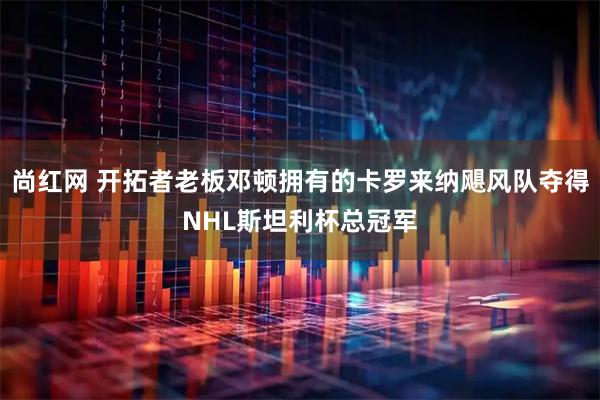 尚红网 开拓者老板邓顿拥有的卡罗来纳飓风队夺得NHL斯坦利杯总冠军