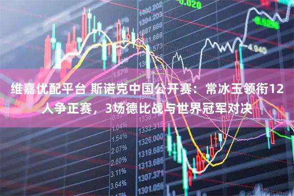 维嘉优配平台 斯诺克中国公开赛：常冰玉领衔12人争正赛，3场德比战与世界冠军对决