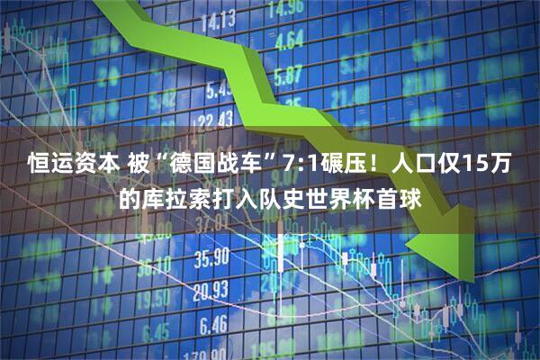 恒运资本 被“德国战车”7:1碾压！人口仅15万的库拉索打入队史世界杯首球