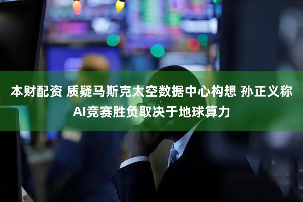本财配资 质疑马斯克太空数据中心构想 孙正义称AI竞赛胜负取决于地球算力
