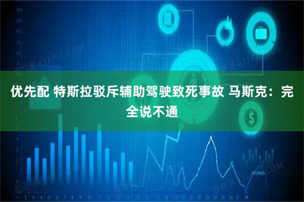优先配 特斯拉驳斥辅助驾驶致死事故 马斯克：完全说不通