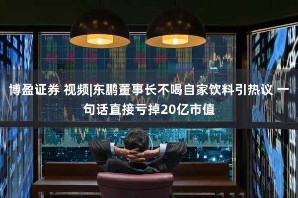 博盈证券 视频|东鹏董事长不喝自家饮料引热议 一句话直接亏掉20亿市值