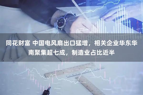 同花财富 中国电风扇出口猛增，相关企业华东华南聚集超七成，制造业占比近半