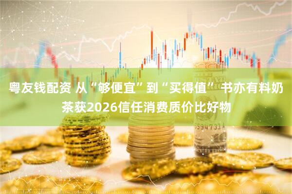 粤友钱配资 从“够便宜”到“买得值” 书亦有料奶茶获2026信任消费质价比好物