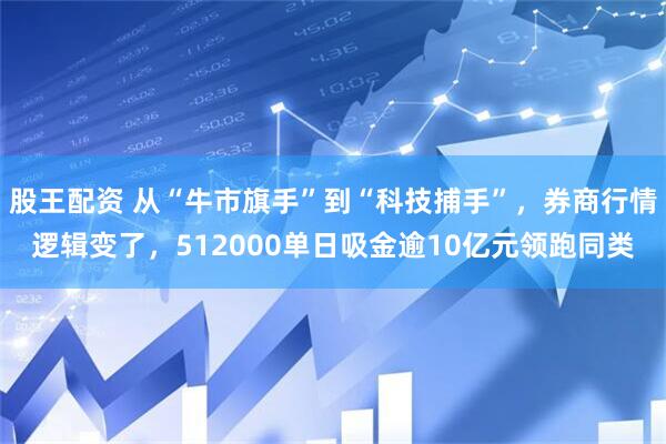 股王配资 从“牛市旗手”到“科技捕手”，券商行情逻辑变了，512000单日吸金逾10亿元领跑同类