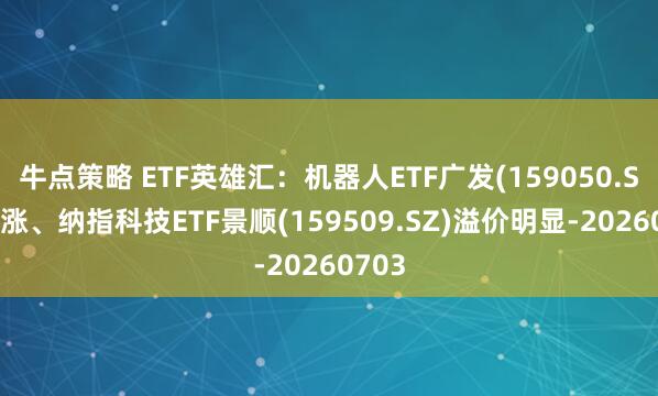 牛点策略 ETF英雄汇：机器人ETF广发(159050.SZ)领涨、纳指科技ETF景顺(159509.SZ)溢价明显-20260703