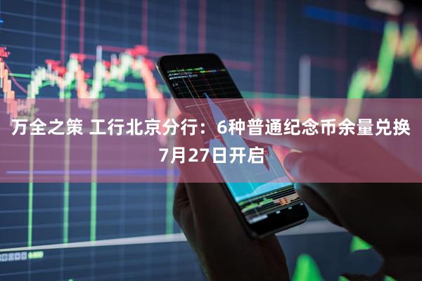 万全之策 工行北京分行：6种普通纪念币余量兑换7月27日开启